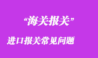 進(jìn)口報(bào)關(guān)常見(jiàn)問(wèn)題有哪些