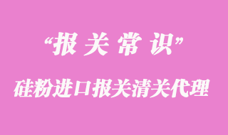硅粉進(jìn)口報(bào)關(guān)清關(guān)代理公司_上海報(bào)關(guān)公司