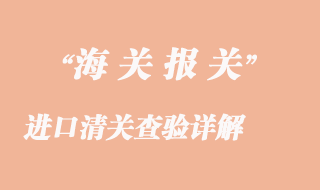 進(jìn)口清關(guān)查驗(yàn)詳解