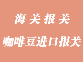 咖啡豆進(jìn)口報關(guān)清關(guān)知識分析
