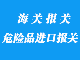 危險(xiǎn)品進(jìn)口報(bào)關(guān)需要注意什么？